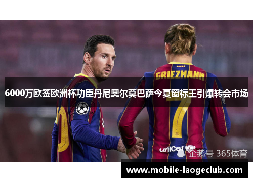 6000万欧签欧洲杯功臣丹尼奥尔莫巴萨今夏窗标王引爆转会市场